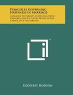 Principles Governing Happiness in Marriage: Guidance to Parents in Helping Their Children and to Young People in the Choice of a Life Partner di Geoffrey Hodson edito da Literary Licensing, LLC