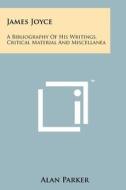 James Joyce: A Bibliography of His Writings, Critical Material and Miscellanea di Alan Parker edito da Literary Licensing, LLC