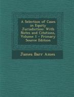 A Selection of Cases in Equity Jurisdiction: With Notes and Citations, Volume 1 - Primary Source Edition di James Barr Ames edito da Nabu Press