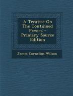A Treatise on the Continued Fevers - Primary Source Edition di James Cornelius Wilson edito da Nabu Press