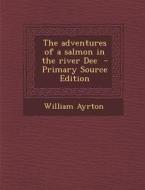 The Adventures of a Salmon in the River Dee - Primary Source Edition di William Ayrton edito da Nabu Press