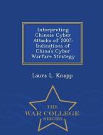 Interpreting Chinese Cyber Attacks of 2007: Indications of China's Cyber Warfare Strategy - War College Series di Laura L. Knapp edito da WAR COLLEGE SERIES
