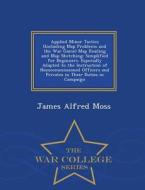 Applied Minor Tactics (including Map Problems And The War Game) Map Reading And Map Sketching di James Alfred Moss edito da War College Series