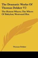 The Dramatic Works Of Thomas Dekker V2: The Honest Whore; The Whore Of Babylon; Westward Hoe di Thomas Dekker edito da Kessinger Publishing, Llc