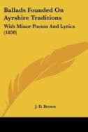 Ballads Founded On Ayrshire Traditions: With Minor Poems And Lyrics (1850) di J. D. Brown edito da Kessinger Publishing, Llc