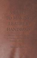 A Guide to Making Leather Handbags - A Collection of Historical Articles on Designs and Methods for Making Leather Bags di Various edito da Read Books