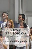 Siena E La Toscana: Quello Che Non Si Osa Dire di Antonio Giangrande edito da Createspace
