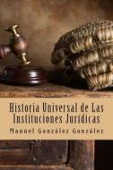 Historia Universal de Las Instituciones Juridicas di Manuel Benjamin Gonzalez Gonzalez edito da Createspace