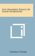 Five Hundred Points of Good Husbandry di Thomas Tusser edito da Literary Licensing, LLC