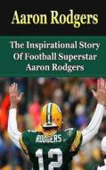 Aaron Rodgers: The Inspirational Story of Football Superstar Aaron Rodgers di Bill Redban edito da Createspace