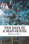 Ten Days in a Mad-House: Nellie Bly's Experience on Blackwell's Island. Feigning Insanity in Order to Reveal Asylum Horrors di Nellie Bly edito da Createspace
