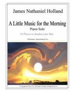 A Little Music for the Morning Piano Solo: 14 Pieces to Awaken Your Day di James Nathaniel Holland edito da Createspace