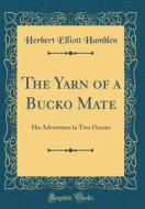 The Yarn of a Bucko Mate: His Adventures in Two Oceans (Classic Reprint) di Herbert Elliott Hamblen edito da Forgotten Books