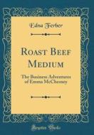 Roast Beef Medium: The Business Adventures of Emma McChesney (Classic Reprint) di Edna Ferber edito da Forgotten Books