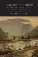 Lessons in Truth: A Course of Twelve Lessons in Practical Christianity di H. Emilie Cady edito da MARTINO FINE BOOKS