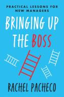 Bringing Up the Boss: Practical Lessons for New (and Not-So-New) Managers di Rachel Pacheco edito da BENBELLA BOOKS