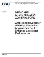 Medicare Administrative Contractors: CMS Should Consider Whether Alternative Approaches Could Enhance Contractor Performance di United States Government Account Office edito da Createspace Independent Publishing Platform