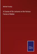A Course of Six Lectures on the Various Forces of Matter di Michael Faraday edito da Salzwasser-Verlag