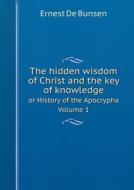 The Hidden Wisdom Of Christ And The Key Of Knowledge Or History Of The Apocrypha Volume 1 di Ernest De Bunsen edito da Book On Demand Ltd.