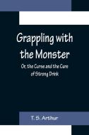 Grappling with the Monster; Or, the Curse and the Cure of Strong Drink di T. S. Arthur edito da Alpha Editions