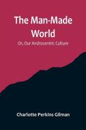 The Man-Made World; Or, Our Androcentric Culture di Charlotte Perkins Gilman edito da Alpha Editions