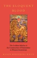 The Eloquent Blood: The Goddess Babalon and the Construction of Femininities in Western Esotericism di Manon Hedenborg White edito da OXFORD UNIV PR
