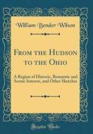 From the Hudson to the Ohio: A Region of Historic, Romantic and Scenic Interest, and Other Sketches (Classic Reprint) di William Bender Wilson edito da Forgotten Books