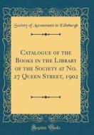 Catalogue of the Books in the Library of the Society at No. 27 Queen Street, 1902 (Classic Reprint) di Society Of Accountants in Edinburgh edito da Forgotten Books