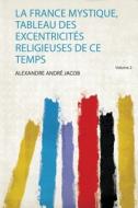 La France Mystique, Tableau Des Excentricités Religieuses De Ce Temps edito da HardPress Publishing