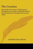 The Creation: The Earth's Formation On Dynamical Principles In Accordance With The Mosaic Record And Latest Scientific Discoveries (1874) di Archibald Tucker Ritchie edito da Kessinger Publishing, Llc