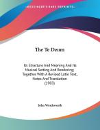 The Te Deum: Its Structure and Meaning and Its Musical Setting and Rendering; Together with a Revised Latin Text, Notes and Transla di John Wordsworth edito da Kessinger Publishing