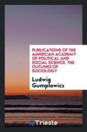 Publications of the American Academy of Political and Social Science. the Outlines of Sociology di Ludwig Gumplowicz edito da LIGHTNING SOURCE INC