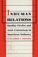 Inhuman Relations: Quality Circles and Anti-Unionism in American Industry di Guillermo J. Grenier edito da Temple University Press
