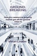 Ground-Breaking: How the Commercial Property Market Got Off the Ground 1950-75 di MR Vivian Linacre edito da Linacre Communications Limited