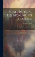 Musée Impérial Des Monuments Français: Histoire Des Arts En France... di Alexandre Lenoir edito da LEGARE STREET PR