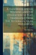 A Handbook on the Winning and the Utilization of Peat. Translated From the 3d German ed. by Hugh Ryan di Alfred Hausding edito da LEGARE STREET PR