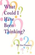 What Could I Have Been Thinking? di Jim Flannery edito da Bookbaby
