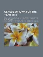 Census of Iowa for the Year 1885; Compiled in Compliance with Chapter 8, Title 2 of the Code of Iowa di Iowa Secretary of State edito da Rarebooksclub.com