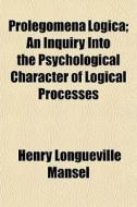 Prolegomena Logica; An Inquiry Into The di Henry Longueville Mansel edito da General Books