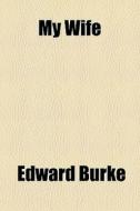 My Wife di Edward Burke edito da General Books Llc