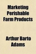 Marketing Perishable Farm Products di Arthur Barto Adams edito da General Books