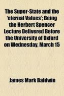 The Super-state And The 'eternal Values'; Being The Herbert Spencer Lecture Delivered Before The University Of Oxford On Wednesday, March 15 di James Mark Baldwin edito da General Books Llc