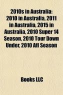 2010s In Australia: 2010 In Australia, 2011 In Australia, 2015 In Australia, 2010 Super 14 Season, 2010 Tour Down Under, 2010 Afl Season di Source Wikipedia edito da Books Llc