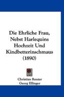 Die Ehrliche Frau, Nebst Harlequins Hochzeit Und Kindbetterinschmaus (1890) di Christian Reuter edito da Kessinger Publishing