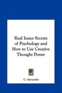 Real Inner Secrets of Psychology and How to Use Creative Thought Power di C. Alexander edito da Kessinger Publishing