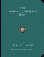 The Masonic Lodge on High di Frank C. Higgins edito da Kessinger Publishing