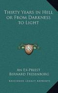 Thirty Years in Hell or from Darkness to Light di An Ex-Priest, Bernard Fresenborg edito da Kessinger Publishing
