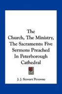 The Church, the Ministry, the Sacraments: Five Sermons Preached in Peterborough Cathedral di J. J. Stewart Perowne edito da Kessinger Publishing