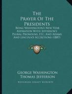 The Prayer of the Presidents: Being Washington's New Year Aspiration with Jefferson's Plural Pronouns, Etc. and Adams and Lincoln's Accretions (1887 di George Washington, Thomas Jefferson, Abraham Lincoln edito da Kessinger Publishing
