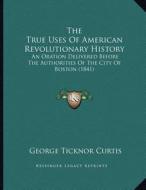 The True Uses of American Revolutionary History: An Oration Delivered Before the Authorities of the City of Boston (1841) di George Ticknor Curtis edito da Kessinger Publishing